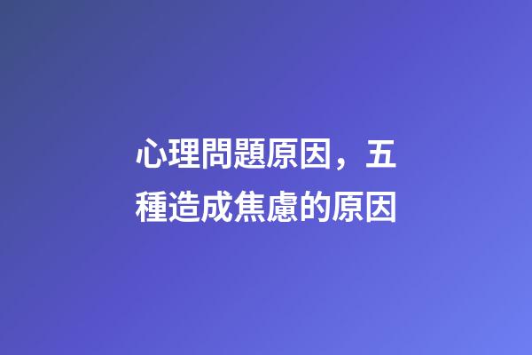 心理問題原因，五種造成焦慮的原因-第1張-觀點-玄機派