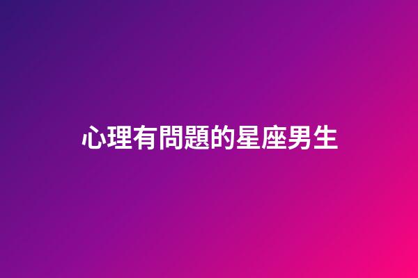 心理有問題的星座男生-第1張-星座運勢-玄機派