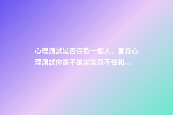 心理測試是否喜歡一個人，直覺心理測試你是不是常常忍不住和別人比較-第1張-觀點-玄機派