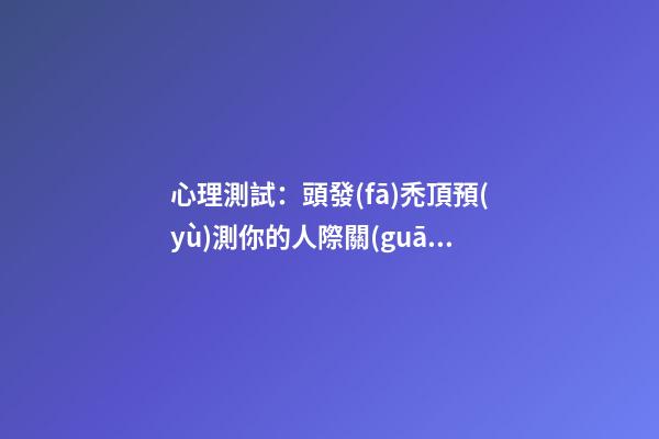 心理測試：頭發(fā)禿頂預(yù)測你的人際關(guān)系