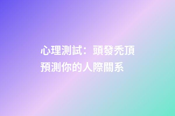 心理測試：頭發禿頂預測你的人際關系