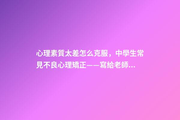 心理素質太差怎么克服，中學生常見不良心理矯正——寫給老師和家長們