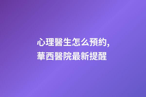 心理醫生怎么預約,華西醫院最新提醒-第1張-觀點-玄機派