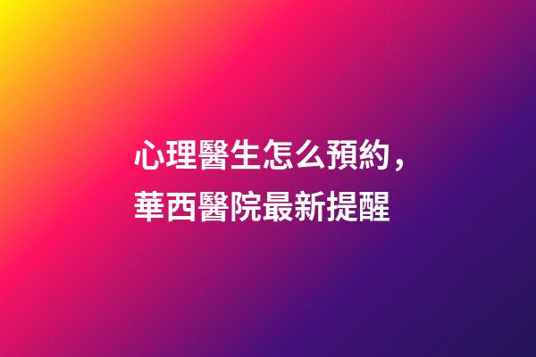 心理醫生怎么預約，華西醫院最新提醒-第1張-觀點-玄機派