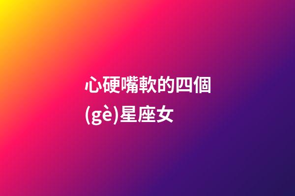 心硬嘴軟的四個(gè)星座女-第1張-星座運(yùn)勢(shì)-玄機(jī)派