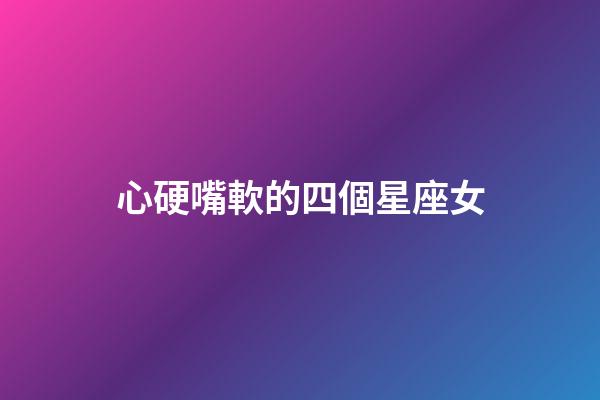 心硬嘴軟的四個星座女