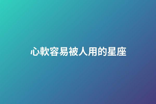 心軟容易被人用的星座-第1張-星座運勢-玄機派