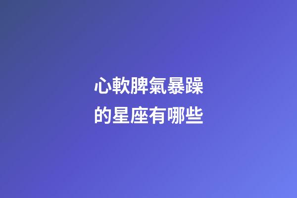 心軟脾氣暴躁的星座有哪些-第1張-星座運勢-玄機派