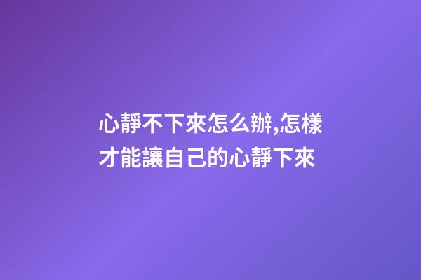 心靜不下來怎么辦,怎樣才能讓自己的心靜下來-第1張-觀點-玄機派