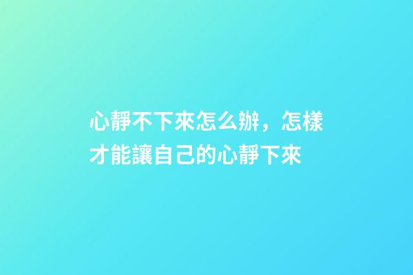 心靜不下來怎么辦，怎樣才能讓自己的心靜下來-第1張-觀點-玄機派