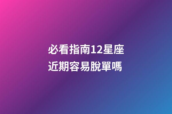 必看指南12星座近期容易脫單嗎-第1張-星座運(yùn)勢(shì)-玄機(jī)派