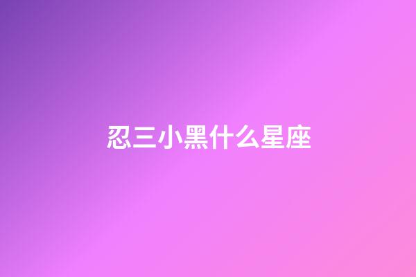 忍三小黑什么星座-第1張-星座運勢-玄機派