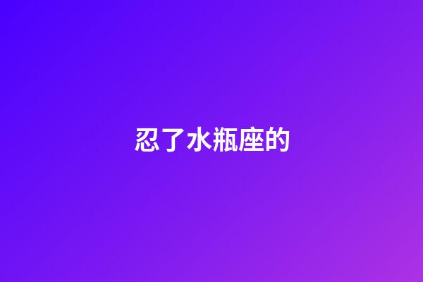 忍了水瓶座的-第1張-星座運勢-玄機派