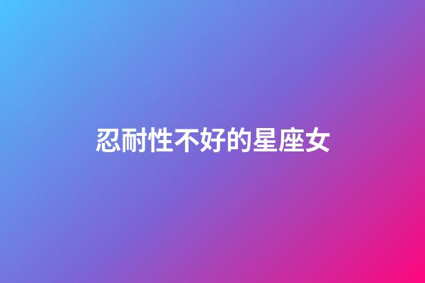 忍耐性不好的星座女-第1張-星座運勢-玄機派
