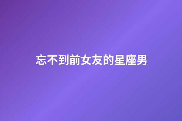 忘不到前女友的星座男-第1張-星座運(yùn)勢(shì)-玄機(jī)派
