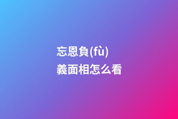 忘恩負(fù)義面相怎么看