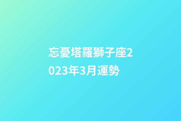 忘憂塔羅獅子座2023年3月運勢