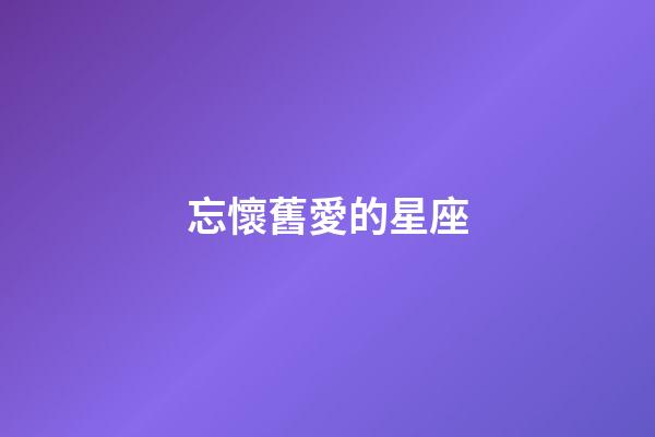 忘懷舊愛的星座-第1張-星座運勢-玄機派