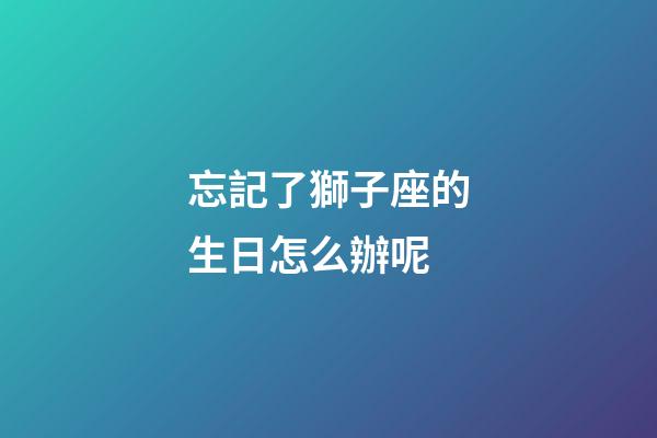 忘記了獅子座的生日怎么辦呢-第1張-星座運勢-玄機派