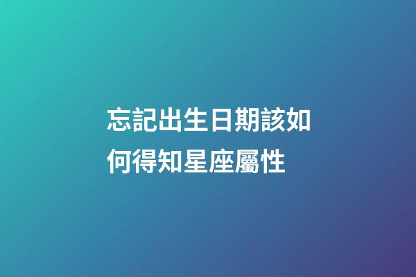 忘記出生日期該如何得知星座屬性-第1張-星座運勢-玄機派