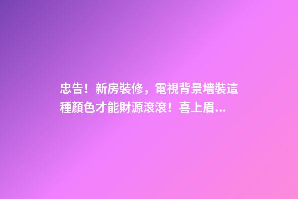 忠告！新房裝修，電視背景墻裝這種顏色才能財源滾滾！喜上眉梢！