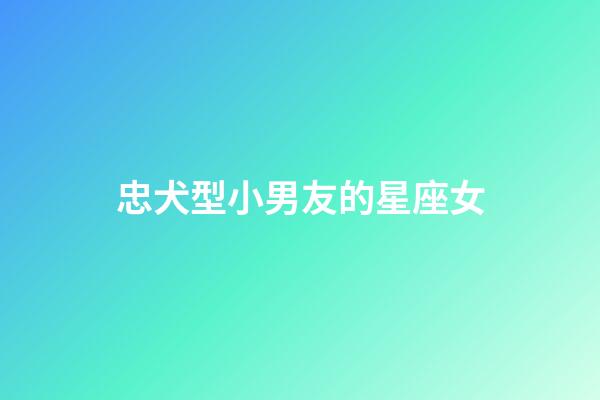 忠犬型小男友的星座女-第1張-星座運(yùn)勢(shì)-玄機(jī)派