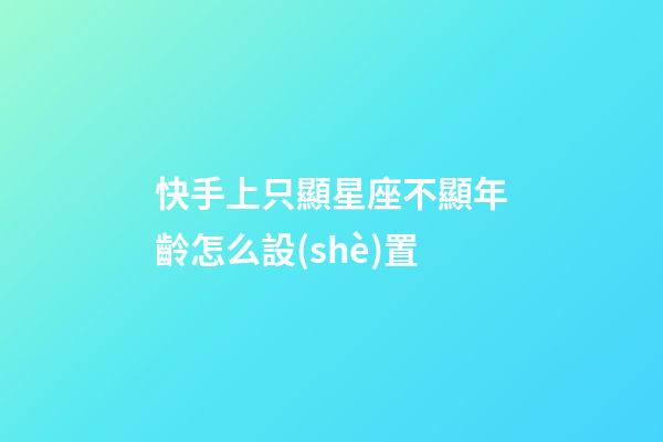 快手上只顯星座不顯年齡怎么設(shè)置