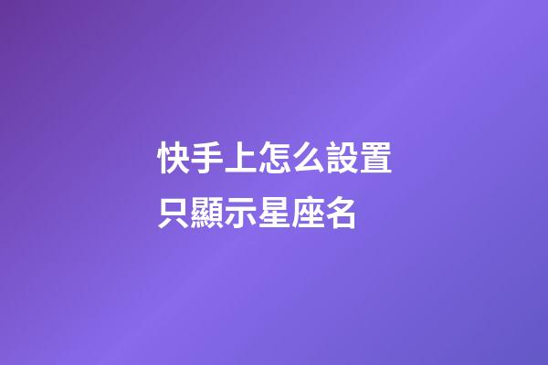 快手上怎么設置只顯示星座名-第1張-星座運勢-玄機派