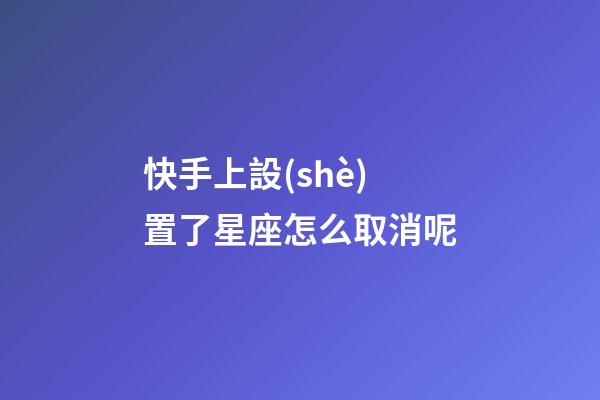 快手上設(shè)置了星座怎么取消呢-第1張-星座運(yùn)勢-玄機(jī)派
