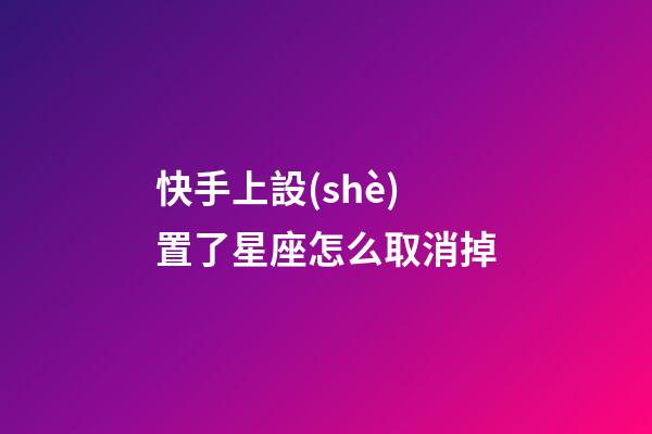 快手上設(shè)置了星座怎么取消掉