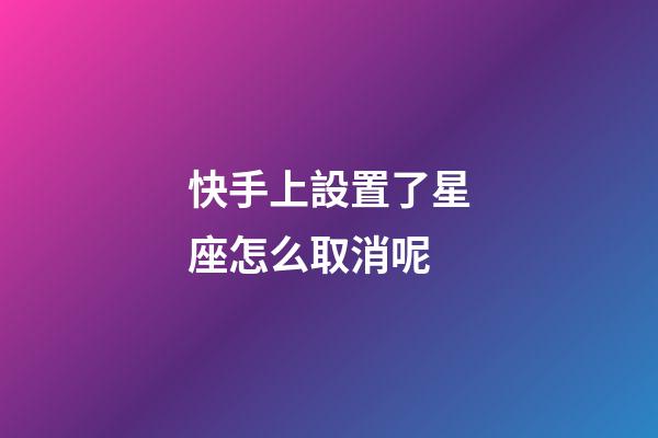 快手上設置了星座怎么取消呢-第1張-星座運勢-玄機派
