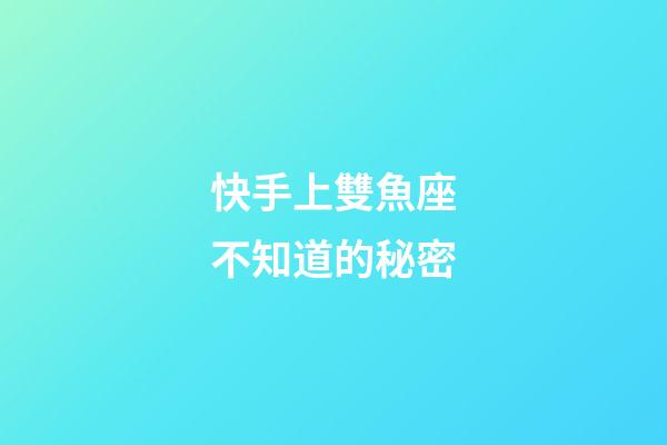 快手上雙魚座不知道的秘密-第1張-星座運勢-玄機派