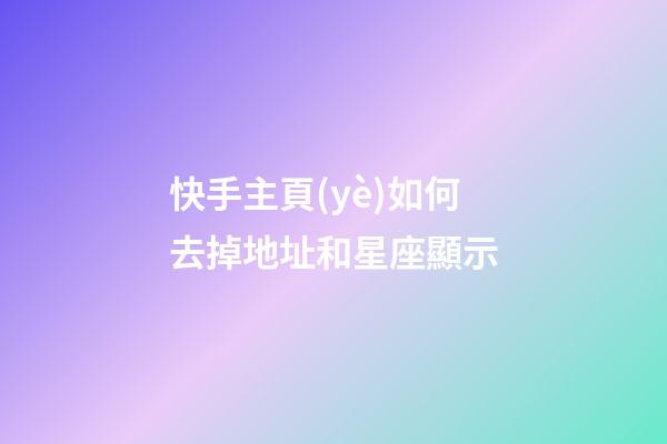 快手主頁(yè)如何去掉地址和星座顯示-第1張-星座運(yùn)勢(shì)-玄機(jī)派