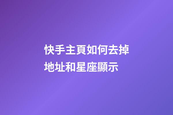 快手主頁如何去掉地址和星座顯示