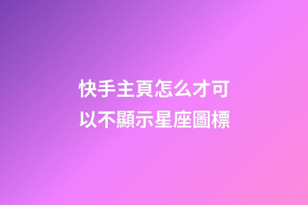 快手主頁怎么才可以不顯示星座圖標-第1張-星座運勢-玄機派