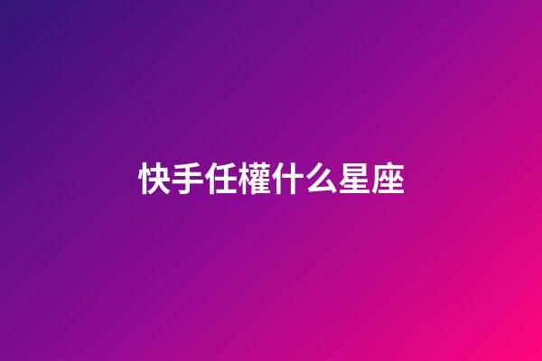 快手任權什么星座-第1張-星座運勢-玄機派