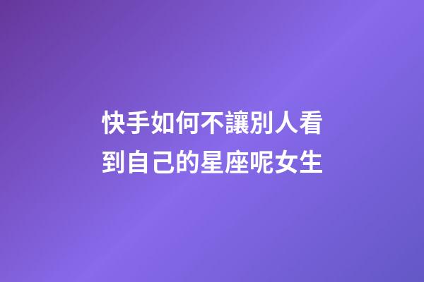 快手如何不讓別人看到自己的星座呢女生-第1張-星座運(yùn)勢(shì)-玄機(jī)派
