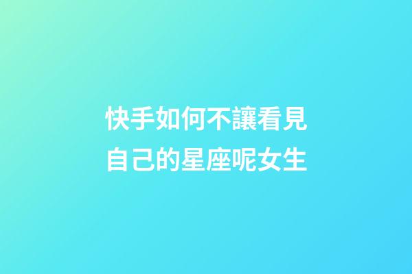 快手如何不讓看見自己的星座呢女生-第1張-星座運勢-玄機派