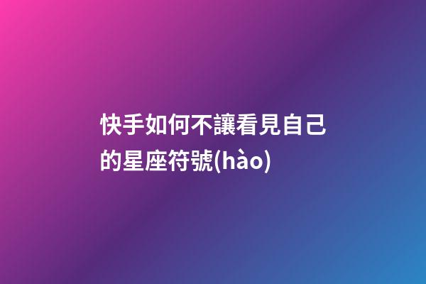 快手如何不讓看見自己的星座符號(hào)
