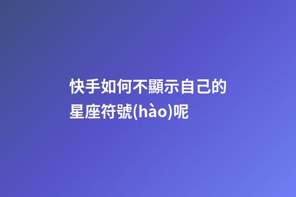 快手如何不顯示自己的星座符號(hào)呢