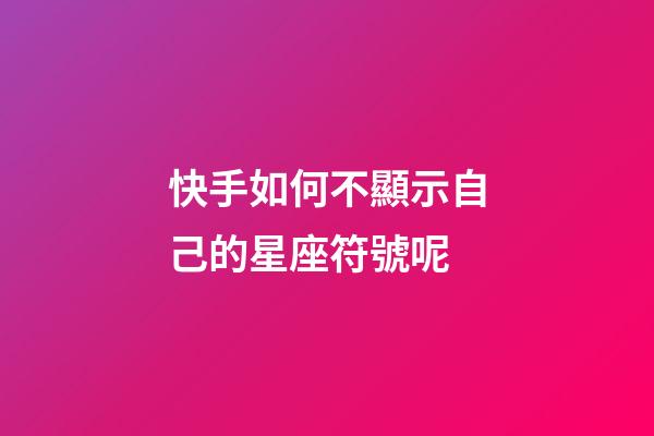 快手如何不顯示自己的星座符號呢-第1張-星座運勢-玄機派