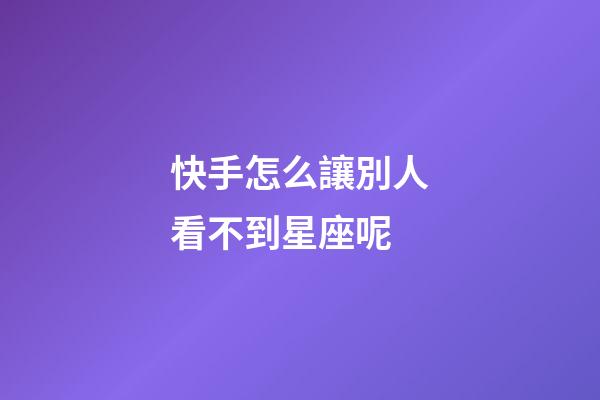 快手怎么讓別人看不到星座呢-第1張-星座運勢-玄機派
