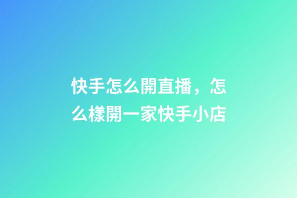 快手怎么開直播，怎么樣開一家快手小店-第1張-觀點-玄機派