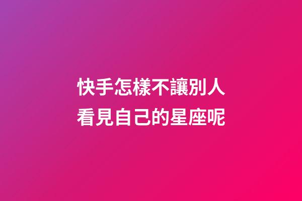 快手怎樣不讓別人看見自己的星座呢-第1張-星座運(yùn)勢(shì)-玄機(jī)派