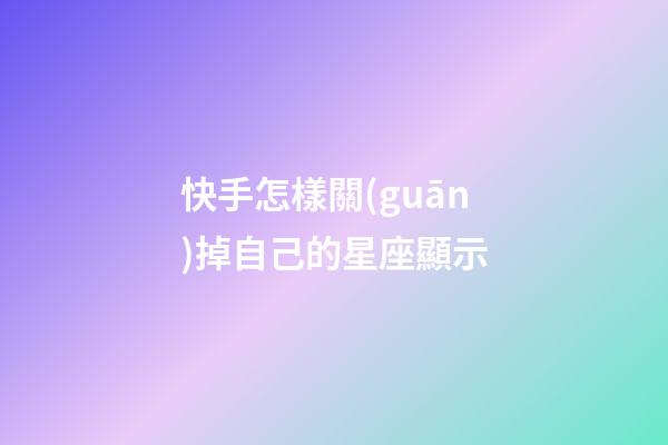 快手怎樣關(guān)掉自己的星座顯示-第1張-星座運(yùn)勢(shì)-玄機(jī)派