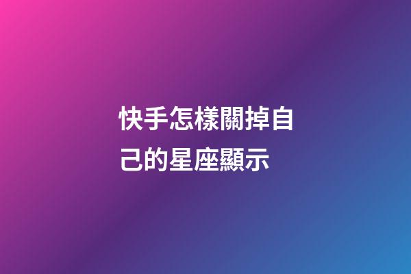 快手怎樣關掉自己的星座顯示-第1張-星座運勢-玄機派