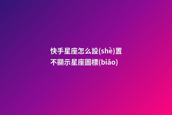 快手星座怎么設(shè)置不顯示星座圖標(biāo)