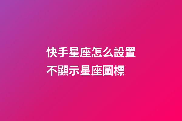 快手星座怎么設置不顯示星座圖標-第1張-星座運勢-玄機派