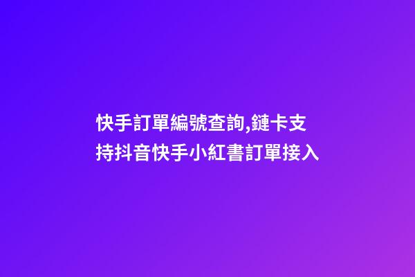 快手訂單編號查詢,鏈卡支持抖音快手小紅書訂單接入-第1張-觀點-玄機派