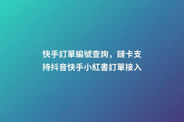 快手訂單編號查詢，鏈卡支持抖音快手小紅書訂單接入-第1張-觀點-玄機派